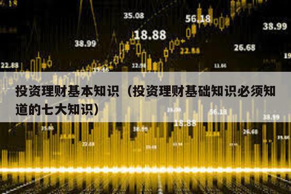 投資理財(cái)基本知識(投資理財(cái)基礎(chǔ)知識必須知道的七大知識)