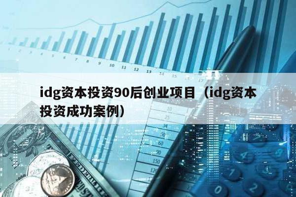 idg資本投資90后創(chuàng)業(yè)項(xiàng)目(idg資本投資成功案例)
