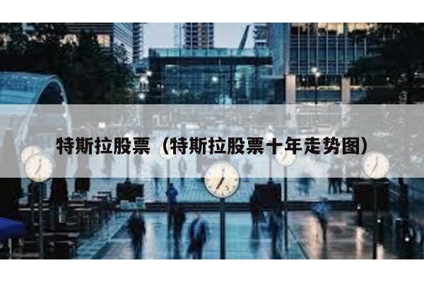 特斯拉股票(特斯拉股票十年走勢圖)