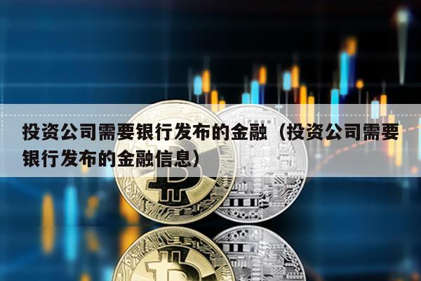 投資公司需要銀行發布的金融(投資公司需要銀行發布的金融信息)