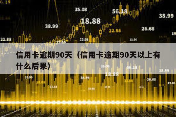 信用卡逾期90天(信用卡逾期90天以上有什么后果)