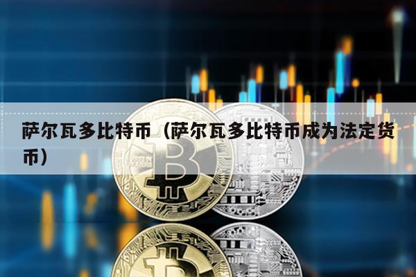 薩爾瓦多比特幣(薩爾瓦多比特幣成為法定貨幣)