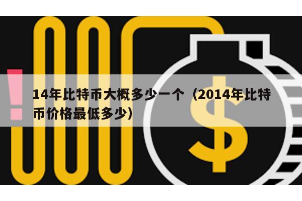 14年比特幣大概多少一個(gè)(2014年比特幣價(jià)格最低多少)