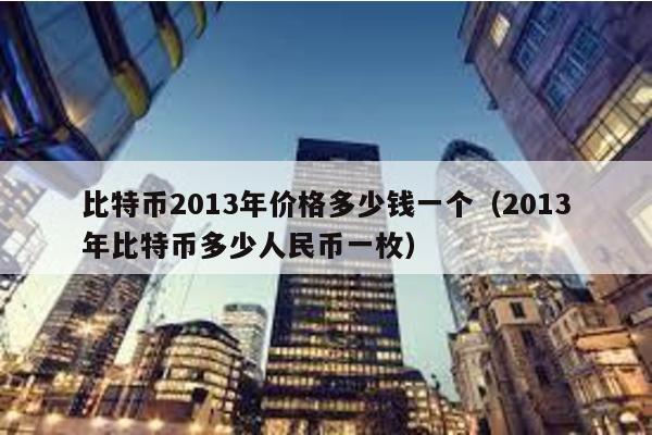 比特幣2013年價格多少錢一個(2013年比特幣多少人民幣一枚)