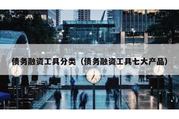 債務融資工具分類(債務融資工具七大產品)