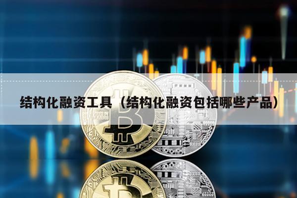 結構化融資工具(結構化融資包括哪些產品)