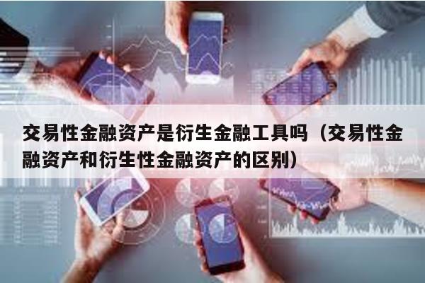 交易性金融資產是衍生金融工具嗎(交易性金融資產和衍生性金融資產的區別)