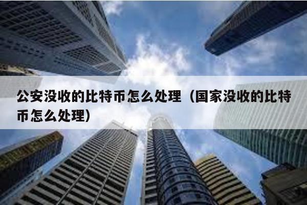 公安沒收的比特幣怎么處理(國家沒收的比特幣怎么處理)