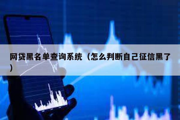 網貸黑名單查詢系統(怎么判斷自己征信黑了)