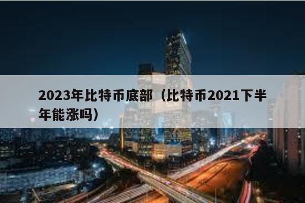 2023年比特幣底部(比特幣2021下半年能漲嗎)
