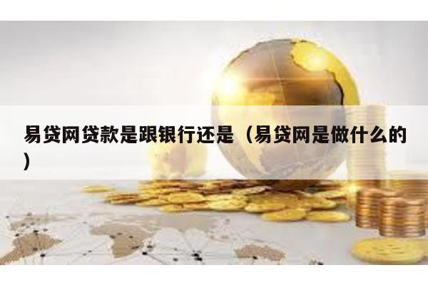 易貸網貸款是跟銀行還是(易貸網是做什么的)