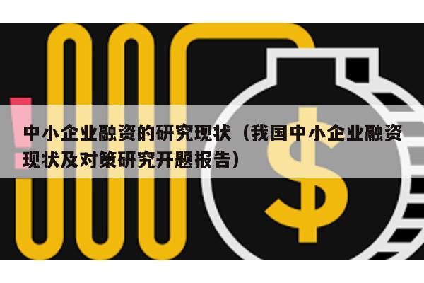 中小企業融資的研究現狀(我國中小企業融資現狀及對策研究開題報告)