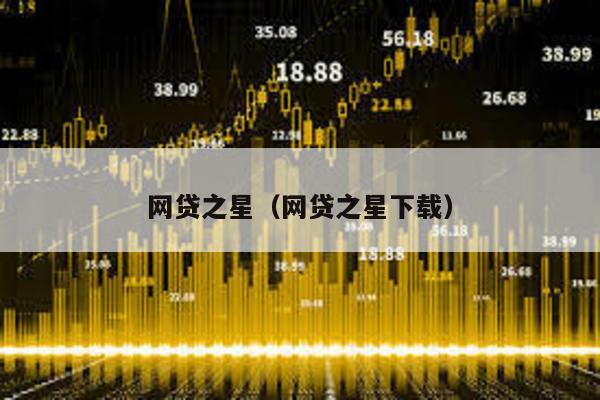 網(wǎng)貸之星(網(wǎng)貸之星下載)