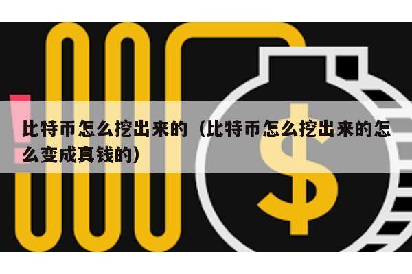 比特幣怎么挖出來的(比特幣怎么挖出來的怎么變成真錢的)