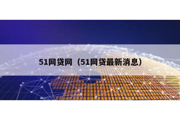 51網(wǎng)貸網(wǎng)(51網(wǎng)貸最新消息)