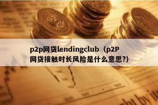 p2p網貸lendingclub(p2P網貸接觸時長風險是什么意思?)