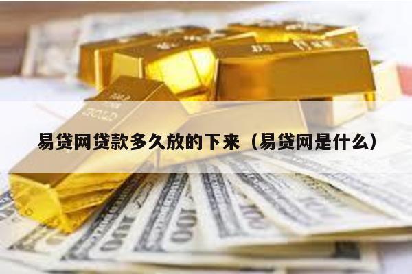 易貸網(wǎng)貸款多久放的下來(lái)(易貸網(wǎng)是什么)