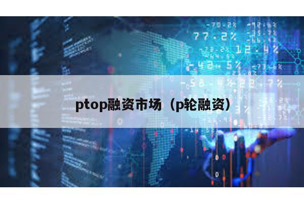 ptop融資市場(chǎng)(p輪融資)