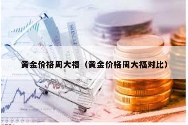 黃金價(jià)格周大福(黃金價(jià)格周大福對(duì)比)
