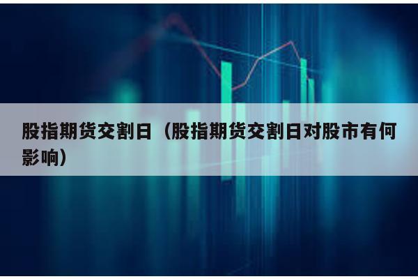 股指期貨交割日(股指期貨交割日對(duì)股市有何影響)