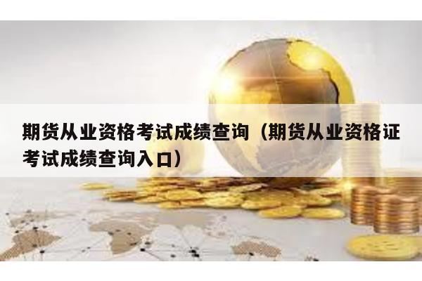 期貨從業資格考試成績查詢(期貨從業資格證考試成績查詢入口)