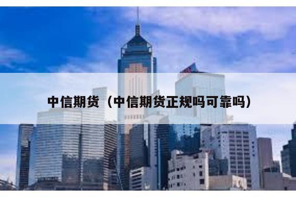 中信期貨(中信期貨正規(guī)嗎可靠嗎)