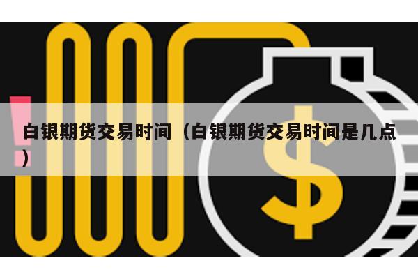 白銀期貨交易時間(白銀期貨交易時間是幾點)