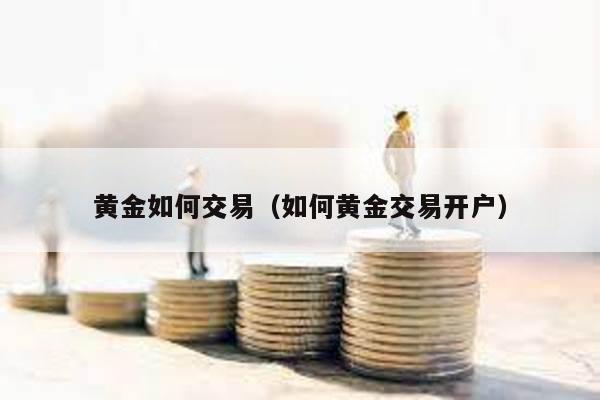 黃金如何交易(如何黃金交易開戶)