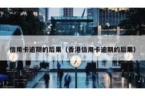 信用卡逾期的后果(香港信用卡逾期的后果)