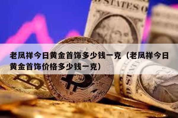 老鳳祥今日黃金首飾多少錢一克(老鳳祥今日黃金首飾價格多少錢一克)