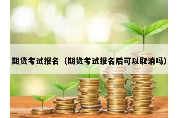 期貨考試報(bào)名(期貨考試報(bào)名后可以取消嗎)