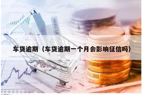 車貸逾期(車貸逾期一個(gè)月會(huì)影響征信嗎)