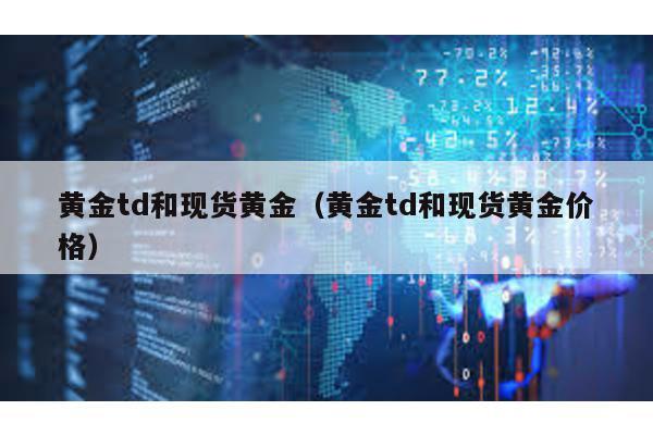 黃金td和現(xiàn)貨黃金(黃金td和現(xiàn)貨黃金價(jià)格)