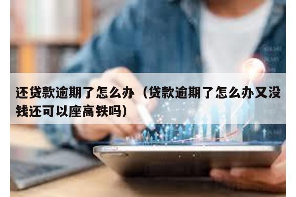 還貸款逾期了怎么辦(貸款逾期了怎么辦又沒錢還可以座高鐵嗎)