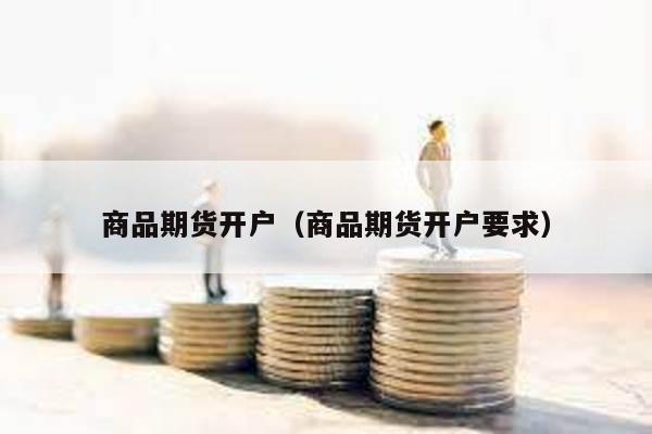 商品期貨開戶(商品期貨開戶要求)