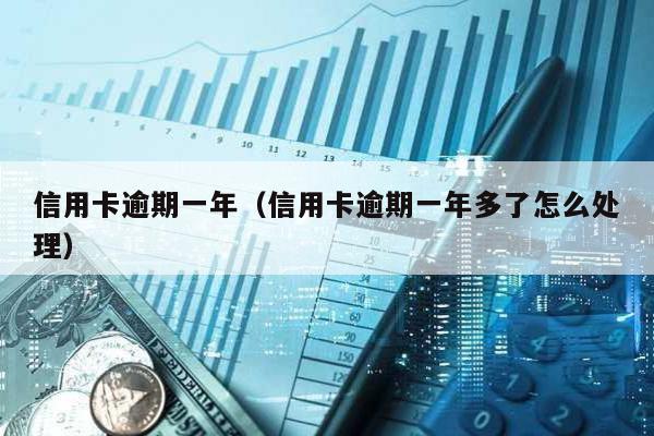 信用卡逾期一年(信用卡逾期一年多了怎么處理)