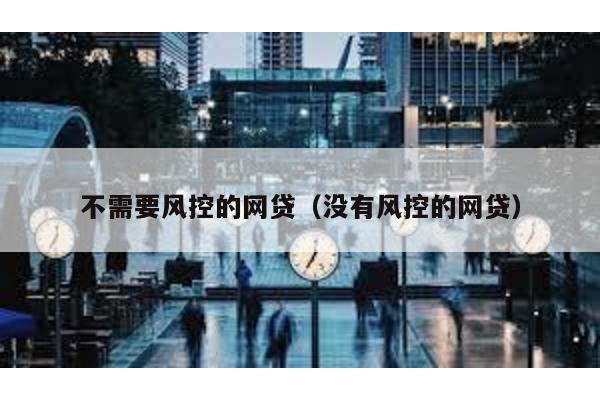 不需要風控的網貸(沒有風控的網貸)