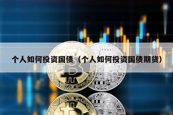 個人如何投資國債(個人如何投資國債期貨)