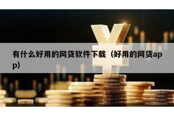 有什么好用的網貸軟件下載(好用的網貸app)