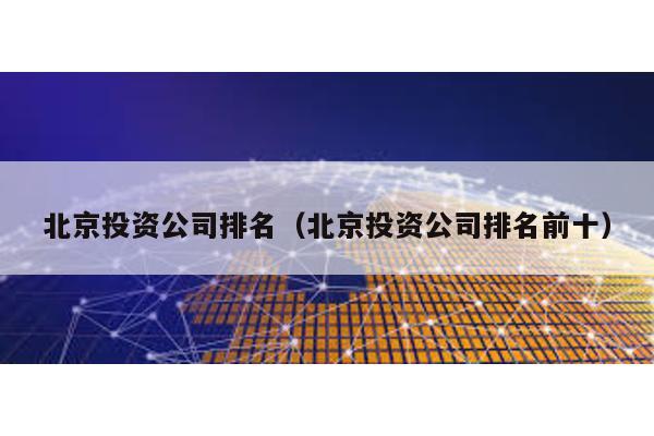 北京投資公司排名(北京投資公司排名前十)