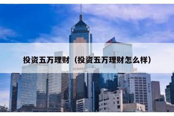 投資五萬理財(cái)(投資五萬理財(cái)怎么樣)