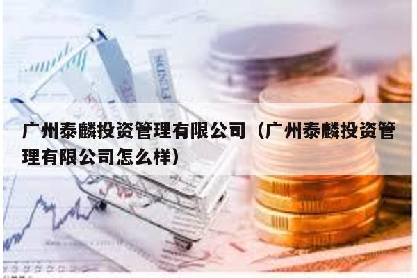 廣州泰麟投資管理有限公司(廣州泰麟投資管理有限公司怎么樣)
