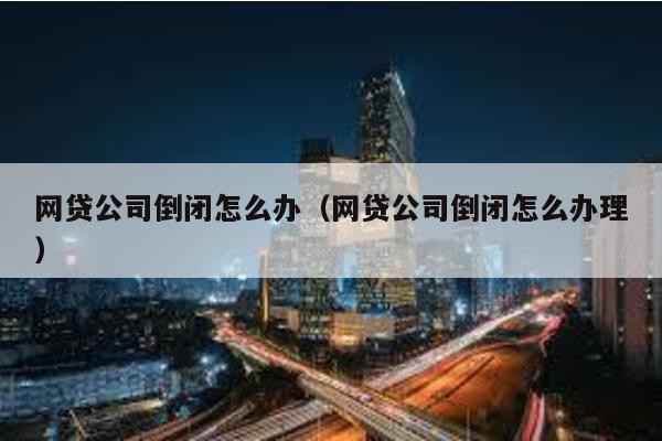 網貸公司倒閉怎么辦(網貸公司倒閉怎么辦理)