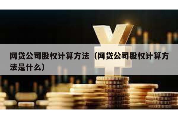 網貸公司股權計算方法(網貸公司股權計算方法是什么)