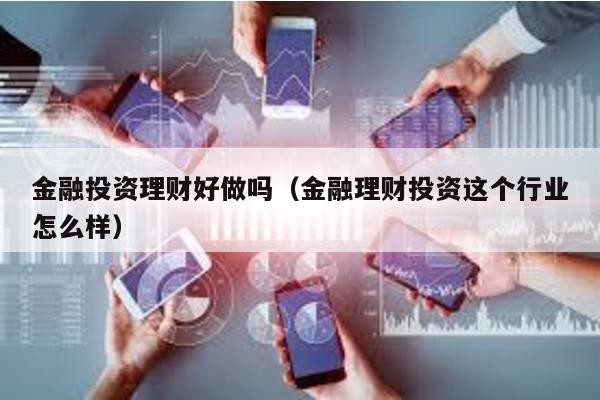 金融投資理財好做嗎(金融理財投資這個行業怎么樣)