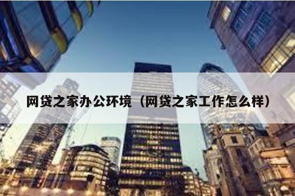 網貸之家辦公環境(網貸之家工作怎么樣)
