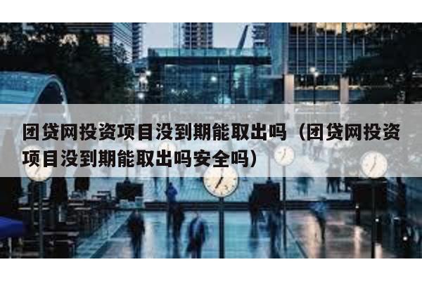 團貸網(wǎng)投資項目沒到期能取出嗎(團貸網(wǎng)投資項目沒到期能取出嗎安全嗎)
