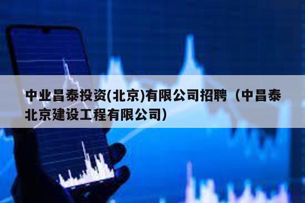 中業(yè)昌泰投資(北京)有限公司招聘(中昌泰北京建設(shè)工程有限公司)