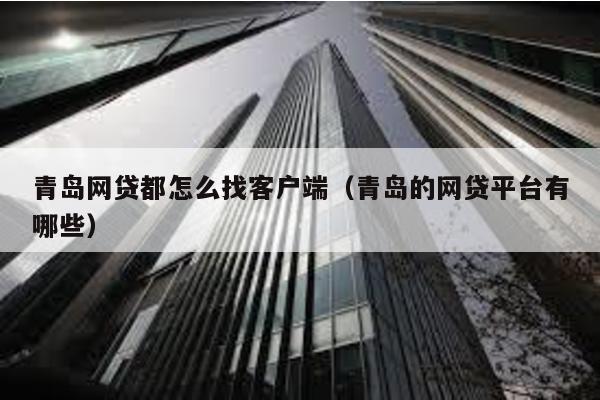 青島網(wǎng)貸都怎么找客戶端(青島的網(wǎng)貸平臺(tái)有哪些)