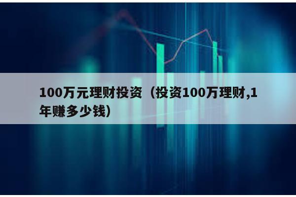 100萬元理財投資(投資100萬理財,1年賺多少錢)